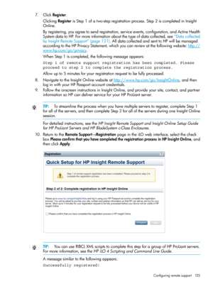 Page 1257.ClickRegister.
ClickingRegisterisStep1ofatwo-stepregistrationprocess.Step2iscompletedinInsight
Online.
Byregistering,youagreetosendregistration,serviceevents,configuration,andActiveHealth
SystemdatatoHP.Formoreinformationaboutthetypeofdatacollected,see“Datacollected
byInsightRemoteSupport”(page121).AlldatacollectedandsenttoHPwillbemanaged
accordingtotheHPPrivacyStatement,whichyoucanreviewatthefollowingwebsite:http://
www.hp.com/go/privacy.
WhenStep1iscompleted,thefollowingmessageappears:
Step 1 of...