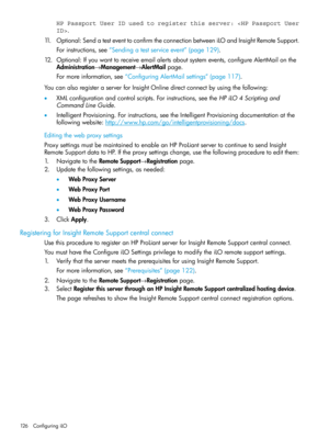 Page 126HP Passport User ID used to register this server: .
11.Optional:SendatesteventtoconfirmtheconnectionbetweeniLOandInsightRemoteSupport.
Forinstructions,see“Sendingatestserviceevent”(page129).
12.Optional:Ifyouwanttoreceiveemailalertsaboutsystemevents,configureAlertMailonthe
Administration→Management→AlertMailpage.
Formoreinformation,see“ConfiguringAlertMailsettings”(page117).
YoucanalsoregisteraserverforInsightOnlinedirectconnectbyusingthefollowing:...