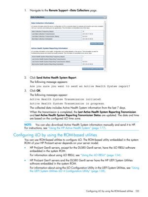 Page 1331.NavigatetotheRemoteSupport→DataCollectionspage.
2.ClickSendActiveHealthSystemReport.
Thefollowingmessageappears:
Are you sure you want to send an Active Health System report?
3.ClickOK.
Thefollowingmessagesappear:
Active Health System Transmission initiated.
Active Health System Transmission in progress.
ThecollecteddataincludesActiveHealthSysteminformationfromthelast7days.
Whenthetransmissioniscompleted,theLastActiveHealthSystemReportingTransmission...