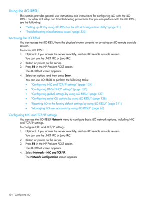 Page 134UsingtheiLORBSU
ThissectionprovidesgeneraluseinstructionsandinstructionsforconfiguringiLOwiththeiLO
RBSU.ForotheriLOsetupandtroubleshootingproceduresthatyoucanperformwiththeiLORBSU,
seethefollowing:
•“SettingupiLObyusingiLORBSUortheiLO4ConfigurationUtility”(page21)
•“Troubleshootingmiscellaneousissues”(page333)
AccessingtheiLORBSU
YoucanaccesstheiLORBSUfromthephysicalsystemconsole,orbyusinganiLOremoteconsole
session.
ToaccessiLORBSU:...