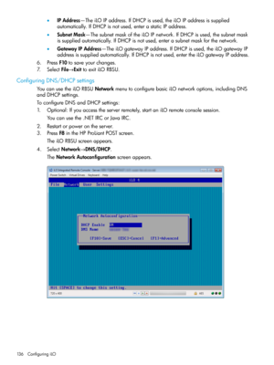 Page 136•IPAddress—TheiLOIPaddress.IfDHCPisused,theiLOIPaddressissupplied
automatically.IfDHCPisnotused,enterastaticIPaddress.
•SubnetMask—ThesubnetmaskoftheiLOIPnetwork.IfDHCPisused,thesubnetmask
issuppliedautomatically.IfDHCPisnotused,enterasubnetmaskforthenetwork.
•GatewayIPAddress—TheiLOgatewayIPaddress.IfDHCPisused,theiLOgatewayIP
addressissuppliedautomatically.IfDHCPisnotused,entertheiLOgatewayIPaddress.
6.PressF10tosaveyourchanges.
7.SelectFile→ExittoexitiLORBSU.
ConfiguringDNS/DHCPsettings...