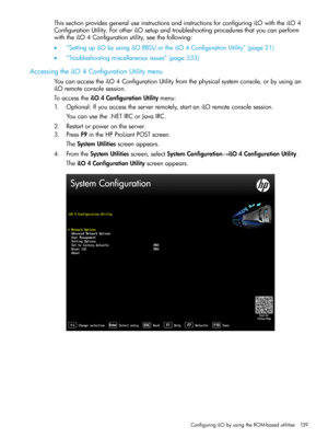 Page 139ThissectionprovidesgeneraluseinstructionsandinstructionsforconfiguringiLOwiththeiLO4
ConfigurationUtility.ForotheriLOsetupandtroubleshootingproceduresthatyoucanperform
withtheiLO4Configurationutility,seethefollowing:
•“SettingupiLObyusingiLORBSUortheiLO4ConfigurationUtility”(page21)
•“Troubleshootingmiscellaneousissues”(page333)
AccessingtheiLO4ConfigurationUtilitymenu
YoucanaccesstheiLO4ConfigurationUtilityfromthephysicalsystemconsole,orbyusingan
iLOremoteconsolesession....