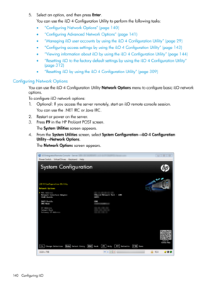 Page 1405.Selectanoption,andthenpressEnter.
YoucanusetheiLO4ConfigurationUtilitytoperformthefollowingtasks:
•“ConfiguringNetworkOptions”(page140)
•“ConfiguringAdvancedNetworkOptions”(page141)
•“ManagingiLOuseraccountsbyusingtheiLO4ConfigurationUtility”(page29)
•“ConfiguringaccesssettingsbyusingtheiLO4ConfigurationUtility”(page143)
•“ViewinginformationaboutiLObyusingtheiLO4ConfigurationUtility”(page144)
•“ResettingiLOtothefactorydefaultsettingsbyusingtheiLO4ConfigurationUtility”
(page312)...