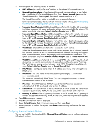 Page 1415.Vieworupdatethefollowingvalues,asneeded:
•MACAddress(read-only)—TheMACaddressoftheselectediLOnetworkinterface.
•NetworkInterfaceAdapter—SpecifiestheiLOnetworkinterfaceadaptertouse.Select
ONtoenabletheiLODedicatedNetworkPort.SelectSharedNetworkPorttousethe
SharedNetworkPort.SelectingOFFdisablesallnetworkinterfacestoiLO.
TheSharedNetworkPortoptionisavailableonlyonsupportedservers.
FormoreinformationabouttheiLOnetworkinterfaceadaptersettings,see“Understanding...