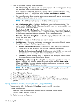 Page 1445.Vieworupdatethefollowingvalues,asneeded:
•iLO4Functionality—TheiLOnetworkandcommunicationswithoperatingsystemdrivers
areterminatedwheniLOfunctionalityisdisabled.
Tore-enableiLOfunctionality,disableiLOsecuritywiththesystemmaintenanceswitch,
andthenusetheiLO4ConfigurationUtilitytosetiLOFunctionalitytoEnabled.
•Formoreinformationaboutusingthesystemmaintenanceswitch,seetheMaintenance
andServiceGuideforyourservermodel.
NOTE:TheiLOfunctionalitycannotbedisabledonbladeservers....