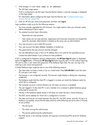 Page 1471.Enterhttps://.
TheiLOloginpageopens.
IfiLOisconfiguredtousetheLoginSecurityBannerfeature,asecuritymessageisdisplayed
ontheloginpage.
ForinformationaboutconfiguringtheLoginSecurityBanner,see“ConfiguringtheLogin
SecurityBanner”(page89).
2.EnteranHPiLOusernameandpassword,andthenclickLogIn.
Loginproblemsmightoccurforthefollowingreasons:
•YouhaverecentlyupgradedtheiLOfirmware.Youmightneedtoclearyourbrowsercache
beforeattemptingtologinagain.
•Youenteredincorrectlogininformation.
Passwordsarecasesensitive.◦...