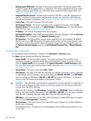 Page 150•BackupSystemROMDate—ThedateofthebackupsystemROM.ThebackupsystemROM
isusedifasystemROMupdatefailsorisrolledback.Thisvalueisdisplayedonlyifthesystem
supportsabackupsystemROM.ForinformationaboutusingthebackupsystemROM,see
“UsingiLOdiagnostics”(page180).
•IntegratedRemoteConsole—Provideslinkstostartthe.NETIRCorJavaIRCapplicationfor
remote,out-of-bandcommunicationwiththeserverconsole.ForinformationaboutRemote
Consolerequirementsandfeatures,see“UsingtheIntegratedRemoteConsole”(page202)....