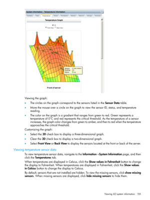 Page 155Viewingthegraph:
•ThecirclesonthegraphcorrespondtothesensorslistedintheSensorDatatable.
•MovethemouseoveracircleonthegraphtoviewthesensorID,status,andtemperature
reading.
•Thecoloronthegraphisagradientthatrangesfromgreentored.Greenrepresentsa
temperatureof0°Candredrepresentsthecriticalthreshold.Asthetemperatureofasensor
increases,thegraphcolorchangesfromgreentoamber,andthentoredwhenthetemperature
approachesthecriticalthreshold.
Customizingthegraph:
•Selectthe3Dcheckboxtodisplayathree-dimensionalgraph....