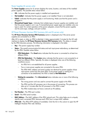Page 160PowerSupplies(SLserversonly)
ThePowerSuppliessectionforSLserversdisplaysthename,location,andstatusoftheinstalled
powersupplies.Thepossiblestatusvaluesfollow:
•OK—Indicatesthatthepowersupplyisinstalledandoperational.
•NotInstalled—Indicatesthatthepowersupplyisnotinstalled.Powerisnotredundant.
•Failed—Indicatesthatthepowersupplyisnotfunctioning.Makesurethatthepowercordis
pluggedin.
•MismatchedSupplyTypes—Indicatesthatmultipletypesofpowersuppliesareinstalled,and...
