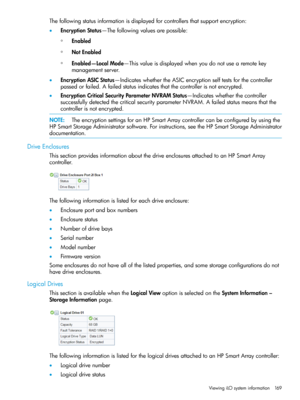 Page 169Thefollowingstatusinformationisdisplayedforcontrollersthatsupportencryption:
•EncryptionStatus—Thefollowingvaluesarepossible:
Enabled◦
◦NotEnabled
◦Enabled—LocalMode—Thisvalueisdisplayedwhenyoudonotusearemotekey
managementserver.
•EncryptionASICStatus—IndicateswhethertheASICencryptionselftestsforthecontroller
passedorfailed.Afailedstatusindicatesthatthecontrollerisnotencrypted.
•EncryptionCriticalSecurityParameterNVRAMStatus—Indicateswhetherthecontroller...