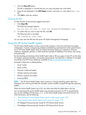 Page 1771.ClicktheViewCSVbutton.
TheIMLisdisplayedinaformatthatyoucancopyandpasteintoatexteditor.
2.CopythetextdisplayedintheCSVOutputwindow,andsaveitinatexteditorasa*.csv
file.
3.ClickExittoclosethewindow.
ClearingtheIML
TocleartheIMLofallpreviouslyloggedinformation:
1.ClickClearIML.
Thefollowingmessageappears:
Are you sure you want to clear the Integrated Management Log?
2.ToconfirmthatyouwanttocleartheIML,clickOK.
Thefollowingeventisrecorded:
IML Cleared by ....