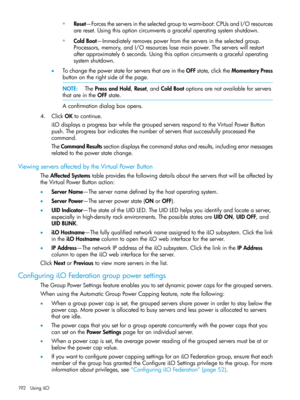 Page 192◦Reset—Forcestheserversintheselectedgrouptowarm-boot:CPUsandI/Oresources
arereset.Usingthisoptioncircumventsagracefuloperatingsystemshutdown.
◦ColdBoot—Immediatelyremovespowerfromtheserversintheselectedgroup.
Processors,memory,andI/Oresourceslosemainpower.Theserverswillrestart
afterapproximately6seconds.Usingthisoptioncircumventsagracefuloperating
systemshutdown.
•TochangethepowerstateforserversthatareintheOFFstate,clicktheMomentaryPress
buttonontherightsideofthepage....