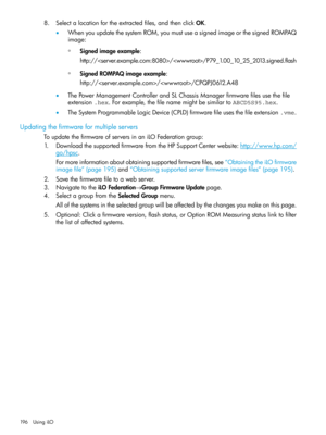 Page 1968.Selectalocationfortheextractedfiles,andthenclickOK.
•WhenyouupdatethesystemROM,youmustuseasignedimageorthesignedROMPAQ
image:
◦Signedimageexample:
http:////P79_1.00_10_25_2013.signed.flash
◦SignedROMPAQimageexample:
http:////CPQPJ0612.A48
•ThePowerManagementControllerandSLChassisManagerfirmwarefilesusethefile
extension.hex.Forexample,thefilenamemightbesimilartoABCD5S95.hex.
•TheSystemProgrammableLogicDevice(CPLD)firmwarefileusesthefileextension.vme.
Updatingthefirmwareformultipleservers...