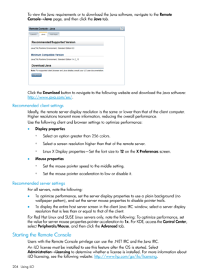 Page 204ToviewtheJavarequirementsortodownloadtheJavasoftware,navigatetotheRemote
Console→Javapage,andthenclicktheJavatab.
ClicktheDownloadbuttontonavigatetothefollowingwebsiteanddownloadtheJavasoftware:
http://www.java.com/en/.
Recommendedclientsettings
Ideally,theremoteserverdisplayresolutionisthesameorlowerthanthatoftheclientcomputer.
Higherresolutionstransmitmoreinformation,reducingtheoverallperformance.
Usethefollowingclientandbrowsersettingstooptimizeperformance:
•Displayproperties...