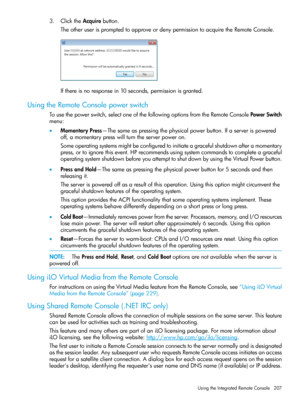 Page 2073.ClicktheAcquirebutton.
TheotheruserispromptedtoapproveordenypermissiontoacquiretheRemoteConsole.
Ifthereisnoresponsein10seconds,permissionisgranted.
UsingtheRemoteConsolepowerswitch
Tousethepowerswitch,selectoneofthefollowingoptionsfromtheRemoteConsolePowerSwitch
menu:
•MomentaryPress—Thesameaspressingthephysicalpowerbutton.Ifaserverispowered
off,amomentarypresswillturntheserverpoweron.
Someoperatingsystemsmightbeconfiguredtoinitiateagracefulshutdownafteramomentary...