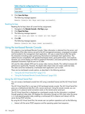 Page 212Table6Keysforconfiguringhotkeys(continued)
ze/NUMPLUS
f0NUMMINUS
3.ClickSaveHotKeys.
Thefollowingmessageappears:
Remote Console Hot Keys settings successful.
Resettinghotkeys
Resettingthehotkeysclearsallcurrenthotkeyassignments.
1.NavigatetotheRemoteConsole→HotKeyspage.
2.ClickResetHotKeys.
3.Thefollowingmessageappears:
Are you sure you want to reset all hot keys?
4.ClickOK.
Thefollowingmessageappears:
Remote Console Hot Keys reset successful.
Usingthetext-basedRemoteConsole...