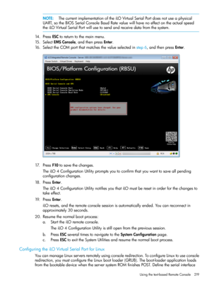 Page 219NOTE:ThecurrentimplementationoftheiLOVirtualSerialPortdoesnotuseaphysical
UART,sotheBIOSSerialConsoleBaudRatevaluewillhavenoeffectontheactualspeed
theiLOVirtualSerialPortwillusetosendandreceivedatafromthesystem.
14.PressESCtoreturntothemainmenu.
15.SelectEMSConsole,andthenpressEnter.
16.SelecttheCOMportthatmatchesthevalueselectedinstep6,andthenpressEnter.
17.PressF10tosavethechanges.
TheiLO4ConfigurationUtilitypromptsyoutoconfirmthatyouwanttosaveallpending
configurationchanges.
18.PressEnter....