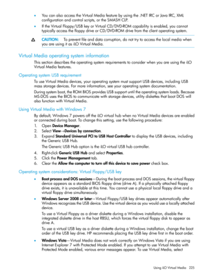 Page 225•YoucanalsoaccesstheVirtualMediafeaturebyusingthe.NETIRCorJavaIRC,XML
configurationandcontrolscripts,ortheSMASHCLP.
•IftheVirtualFloppy/USBkeyorVirtualCD/DVD-ROMcapabilityisenabled,youcannot
typicallyaccessthefloppydriveorCD/DVD-ROMdrivefromtheclientoperatingsystem.
CAUTION:Topreventfileanddatacorruption,donottrytoaccessthelocalmediawhen
youareusingitasiLOVirtualMedia.
VirtualMediaoperatingsysteminformation
ThissectiondescribestheoperatingsystemrequirementstoconsiderwhenyouareusingtheiLO...