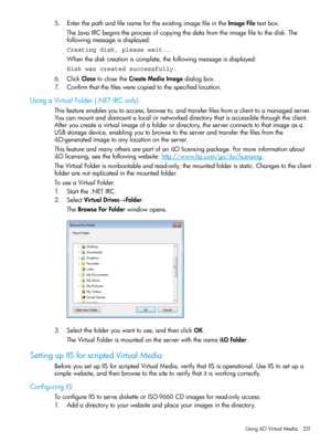 Page 2315.EnterthepathandfilenamefortheexistingimagefileintheImageFiletextbox.
TheJavaIRCbeginstheprocessofcopyingthedatafromtheimagefiletothedisk.The
followingmessageisdisplayed:
Creating disk, please wait...
Whenthediskcreationiscomplete,thefollowingmessageisdisplayed:
Disk was created successfully.
6.ClickClosetoclosetheCreateMediaImagedialogbox.
7.Confirmthatthefileswerecopiedtothespecifiedlocation.
UsingaVirtualFolder(.NETIRConly)...