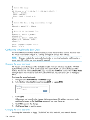 Page 234#
# Decode the range
#
if ($range =~ m/([0-9A-Fa-f]+)-([0-9A-Fa-f]+)/) {   
 $start = hex($1);
 $end = hex($2);
 $len = $end - $start + 1;
}
#
# Decode the data (a big hexadecimal string)
#
$decode = pack("H*", $data);
#
# Write it to the target file
#
sysopen(F, $file, O_RDWR);
binmode(F);
sysseek(F, $start, SEEK_SET);
syswrite(F, $decode, $len);
close(F);
print "Content-Length: 0
";
print "
";
ConfiguringVirtualMediaBootOrder...