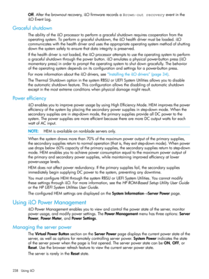 Page 238Off.Afterthebrownoutrecovery,iLOfirmwarerecordsaBrown-out recoveryeventinthe
iLOEventLog.
Gracefulshutdown
TheabilityoftheiLOprocessortoperformagracefulshutdownrequirescooperationfromthe
operatingsystem.Toperformagracefulshutdown,theiLOhealthdrivermustbeloaded.iLO
communicateswiththehealthdriverandusestheappropriateoperatingsystemmethodofshutting
downthesystemsafelytoensurethatdataintegrityispreserved.
Ifthehealthdriverisnotloaded,theiLOprocessorattemptstousetheoperatingsystemtoperform...