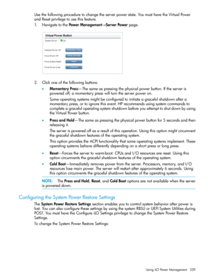 Page 239Usethefollowingproceduretochangetheserverpowerstate.YoumusthavetheVirtualPower
andResetprivilegetousethisfeature.
1.NavigatetothePowerManagement→ServerPowerpage.
2.Clickoneofthefollowingbuttons:
•MomentaryPress—Thesameaspressingthephysicalpowerbutton.Iftheserveris
poweredoff,amomentarypresswillturntheserverpoweron.
Someoperatingsystemsmightbeconfiguredtoinitiateagracefulshutdownaftera
momentarypress,ortoignorethisevent.HPrecommendsusingsystemcommandsto...