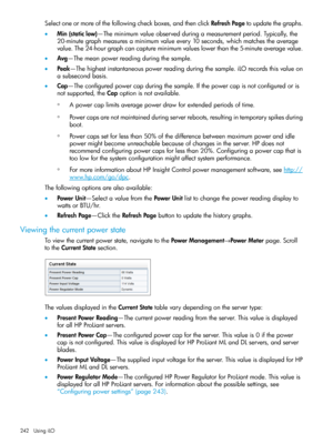 Page 242Selectoneormoreofthefollowingcheckboxes,andthenclickRefreshPagetoupdatethegraphs.
•Min(staticlow)—Theminimumvalueobservedduringameasurementperiod.Typically,the
20-minutegraphmeasuresaminimumvalueevery10seconds,whichmatchestheaverage
value.The24-hourgraphcancaptureminimumvalueslowerthanthe5-minuteaveragevalue.
•Avg—Themeanpowerreadingduringthesample.
•Peak—Thehighestinstantaneouspowerreadingduringthesample.iLOrecordsthisvalueon
asubsecondbasis....