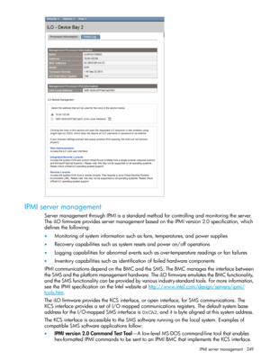 Page 249IPMIservermanagement
ServermanagementthroughIPMIisastandardmethodforcontrollingandmonitoringtheserver.
TheiLOfirmwareprovidesservermanagementbasedontheIPMIversion2.0specification,which
definesthefollowing:
•Monitoringofsysteminformationsuchasfans,temperatures,andpowersupplies
•Recoverycapabilitiessuchassystemresetsandpoweron/offoperations
•Loggingcapabilitiesforabnormaleventssuchasover-temperaturereadingsorfanfailures
•Inventorycapabilitiessuchasidentificationoffailedhardwarecomponents...