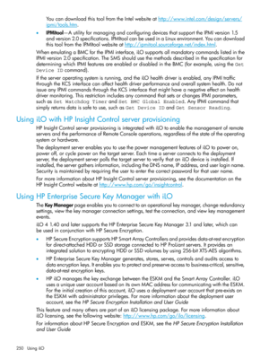 Page 250YoucandownloadthistoolfromtheIntelwebsiteathttp://www.intel.com/design/servers/
ipmi/tools.htm.
•IPMItool—AutilityformanagingandconfiguringdevicesthatsupporttheIPMIversion1.5
andversion2.0specifications.IPMItoolcanbeusedinaLinuxenvironment.Youcandownload
thistoolfromtheIPMItoolwebsiteathttp://ipmitool.sourceforge.net/index.html.
WhenemulatingaBMCfortheIPMIinterface,iLOsupportsallmandatorycommandslistedinthe
IPMIversion2.0specification.TheSMSshouldusethemethodsdescribedinthespecificationfor...