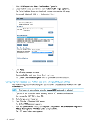 Page 2582.SelectUEFITargetintheSelectOne-TimeBootOptionlist.
3.SelecttheEmbeddedUserPartitionfromtheSelectUEFITargetOptionlist.
TheEmbeddedUserPartitionislistedwithanamesimilartothefollowing:
Internal Virtual USB 4 : Embedded User.
4.ClickApply.
Thefollowingmessageappears:
Successfully set one-time boot option.
TheCurrentOne-TimeBootOptionvalueisupdatedtoshowtheselection.
ConfiguringtheEmbeddedUserPartitionbootordersetting(UEFISystemUtilities)...