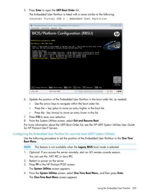 Page 2595.PressEntertoopentheUEFIBootOrderlist.
TheEmbeddedUserPartitionislistedwithanamesimilartothefollowing:
Internal Virtual USB 4 : Embedded User Partition.
6.UpdatethepositionoftheEmbeddedUserPartitioninthebootorderlist,asneeded.
•Usethearrowkeystonavigatewithinthebootorderlist.
•Pressthe+key(plus)tomoveanentryhigherinthebootlist.
•Pressthe-key(minus)tomoveanentrylowerinthelist.
7.PressF10tosaveyourselection.
8.FromtheSystemUtilitiesscreen,selectExitandResumeBoot....