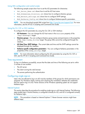 Page 269UsingXMLconfigurationandcontrolscripts
ThefollowingsamplescriptsshowhowtosettheiLOparametersfordirectories:
•Set_Server_Name.xmlshowshowtosettheiLOhostname.
•Mod_Schemaless_Directory.xmlshowshowtoconfiguredirectorygroups.
•Mod_Network_Settings.xmlshowshowtoconfigureSNTPsettings.
•Mod_Kerberos_Config.xmlshowshowtoconfigureKerberos-specificparameters.
NOTE:YoucandownloadsampleXMLscriptsfromhttp://www.hp.com/support/ilo4.Formore
information,seetheHPiLO4ScriptingandCommandLineGuide....