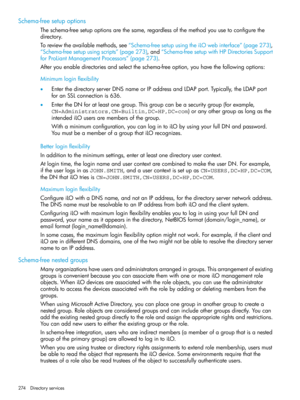 Page 274Schema-freesetupoptions
Theschema-freesetupoptionsarethesame,regardlessofthemethodyouusetoconfigurethe
directory.
Toreviewtheavailablemethods,see“Schema-freesetupusingtheiLOwebinterface”(page273),
“Schema-freesetupusingscripts”(page273),and“Schema-freesetupwithHPDirectoriesSupport
forProLiantManagementProcessors”(page273).
Afteryouenabledirectoriesandselecttheschema-freeoption,youhavethefollowingoptions:
Minimumloginflexibility
•EnterthedirectoryserverDNSnameorIPaddressandLDAPport.Typically,theLDAPport...