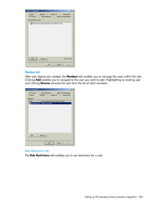 Page 283Memberstab
Afteruserobjectsarecreated,theMemberstabenablesyoutomanagetheuserswithintherole.
ClickingAddenablesyoutonavigatetotheuseryouwanttoadd.Highlightinganexistinguser
andclickingRemoveremovestheuserfromthelistofvalidmembers.
RoleRestrictionstab
TheRoleRestrictionstabenablesyoutosetrestrictionsforarole.
SettingupHPextendedschemadirectoryintegration283 