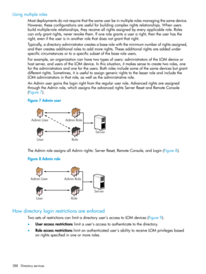 Page 288Usingmultipleroles
Mostdeploymentsdonotrequirethatthesameuserbeinmultiplerolesmanagingthesamedevice.
However,theseconfigurationsareusefulforbuildingcomplexrightsrelationships.Whenusers
buildmultiple-rolerelationships,theyreceiveallrightsassignedbyeveryapplicablerole.Roles
canonlygrantrights,neverrevokethem.Ifonerolegrantsauseraright,thentheuserhasthe
right,eveniftheuserisinanotherrolethatdoesnotgrantthatright.
Typically,adirectoryadministratorcreatesabaserolewiththeminimumnumberofrightsassigned,...