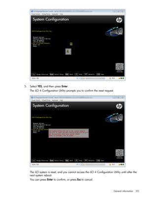 Page 3135.SelectYES,andthenpressEnter.
TheiLO4ConfigurationUtilitypromptsyoutoconfirmtheresetrequest.
TheiLOsystemisreset,andyoucannotaccesstheiLO4ConfigurationUtilityuntilafterthe
nextsystemreboot.
YoucanpressEntertoconfirm,orpressEsctocancel.
Generalinformation313 