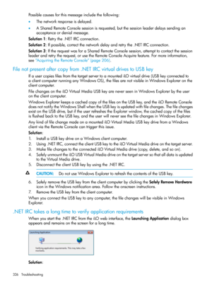 Page 326Possiblecausesforthismessageincludethefollowing:
•Thenetworkresponseisdelayed.
•ASharedRemoteConsolesessionisrequested,butthesessionleaderdelayssendingan
acceptanceordenialmessage.
Solution1:Retrythe.NETIRCconnection.
Solution2:Ifpossible,correctthenetworkdelayandretrythe.NETIRCconnection.
Solution3:IftherequestwasforaSharedRemoteConsolesession,attempttocontactthesession
leaderandretrytherequest,orusetheRemoteConsoleAcquirefeature.Formoreinformation,
see“AcquiringtheRemoteConsole”(page206)....