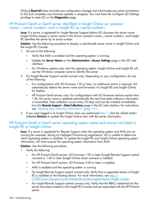 Page 330ClickingResetiLOdoesnotmakeanyconfigurationchanges,butitterminatesanyactiveconnections
toiLOandcompletesanyfirmwareupdatesinprogress.YoumusthavetheConfigureiLOSettings
privilegetoresetiLOontheDiagnosticspage.
HPProLiantGen8orGen9serveridentifiedinInsightOnlineas_andinInsightRSas
Issue:IfaserverisregisteredforInsightRemoteSupportbeforeiLOdiscoverstheservername,
InsightOnlineassignsaservernameintheformat_,andInsight
RSidentifiestheserverbyitsserialnumber....