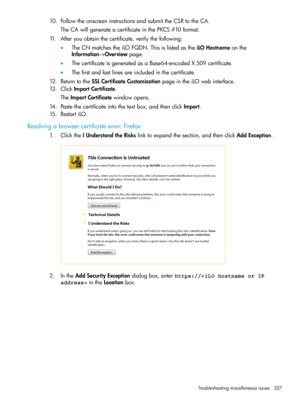 Page 33710.FollowtheonscreeninstructionsandsubmittheCSRtotheCA.
TheCAwillgenerateacertificateinthePKCS#10format.
11.Afteryouobtainthecertificate,verifythefollowing:
•TheCNmatchestheiLOFQDN.ThisislistedastheiLOHostnameonthe
Information→Overviewpage.
•ThecertificateisgeneratedasaBase64-encodedX.509certificate.
•Thefirstandlastlinesareincludedinthecertificate.
12.ReturntotheSSLCertificateCustomizationpageintheiLOwebinterface.
13.ClickImportCertificate.
TheImportCertificatewindowopens....