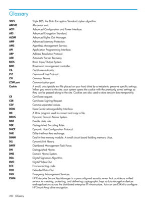 Page 350Glossary
3DESTripleDES,theDataEncryptionStandardcipheralgorithm.
ABENDAbnormalend.
ACPIAdvancedConfigurationandPowerInterface.
AESAdvancedEncryptionStandard.
ALOMAdvancedLightsOutManager.
AMPAdvancedMemoryProtection.
AMSAgentlessManagementService.
APIApplicationProgrammingInterface.
ARPAddressResolutionProtocol.
ASRAutomaticServerRecovery.
BIOSBasicInput/OutputSystem.
BMCBaseboardmanagementcontroller.
CACertificateauthority.
CLPCommandLineProtocol.
CNCommonName.
COMportCommunicationport....
