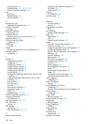 Page 358securitybanner,89
troubleshooting,317, 318, 319, 320
unknownauthoritymessage,148
logs
eventlog,171
RemoteSyslog,118
VirtualSerialPort,59
M
maintenancenote
IntegratedManagementLog,176
memoryinformation
viewing,162
MicrosoftClickOnce
requirement,89
Microsoftsoftware
directoryservicesforActiveDirectory,279
migrationutilities,292
MinimumPasswordLength
configuring,59
mobileapp
overview,16
mouse
configuringpersistentmouseandkeyboard,246
multicastoptions
configuring,53
N
network,93
configurationsummary,91...