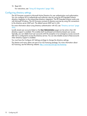 Page 7213.ResetiLO.
Forinstructions,see“UsingiLOdiagnostics”(page180).
Configuringdirectorysettings
TheiLOfirmwareconnectstoMicrosoftActiveDirectoryforuserauthenticationandauthorization.
YoucanconfigureiLOtoauthenticateandauthorizeusersbyusingtheHPExtendedSchema
directoryintegrationortheschema-freedirectoryintegration.TheHPExtendedSchemaworksonly
withMicrosoftWindows.TheiLOfirmwareconnectstodirectoryservicesbyusingSSLconnections
tothedirectoryserverLDAPport.ThedefaultsecureLDAPportis636....