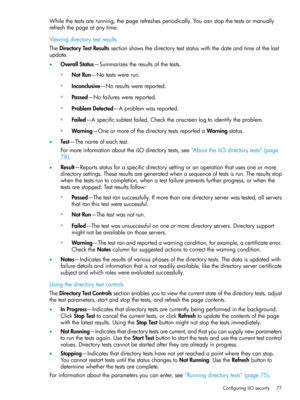 Page 77Whilethetestsarerunning,thepagerefreshesperiodically.Youcanstopthetestsormanually
refreshthepageatanytime.
Viewingdirectorytestresults
TheDirectoryTestResultssectionshowsthedirectoryteststatuswiththedateandtimeofthelast
update.
•OverallStatus—Summarizestheresultsofthetests.
NotRun—Notestswererun.◦
◦Inconclusive—Noresultswerereported.
◦Passed—Nofailureswerereported.
◦ProblemDetected—Aproblemwasreported.
◦Failed—Aspecificsubtestfailed.Checktheonscreenlogtoidentifytheproblem....