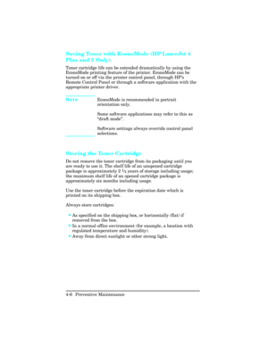 Page 102Saving Toner with EconoMode (HP LaserJet 4
Plus and 5 Only)
Toner cartridge life can be extended dramatically by using the
EconoMode printing feature of the printer. EconoMode can be
turned on or off via the printer control panel, through HP’s
Remote Control Panel or through a software application with the
appropriate printer driver. 
NoteEconoMode is recommended in portrait
orientation only.
Some software applications may refer to this as
“draft mode”.
Software settings always override control panel...