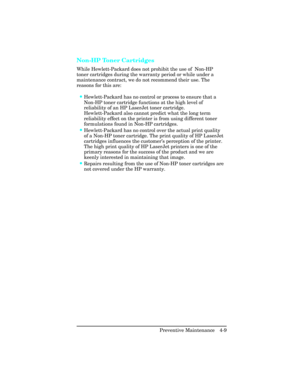 Page 105Non-HP Toner Cartridges 
While Hewlett-Packard does not prohibit the use of  Non-HP
toner cartridges during the warranty period or while under a
maintenance contract, we do not recommend their use. The
reasons for this are:
•Hewlett-Packard has no control or process to ensure that a
Non-HP toner cartridge functions at the high level of
reliability of an HP LaserJet toner cartridge.
Hewlett-Packard also cannot predict what the long term
reliability effect on the printer is from using different toner...