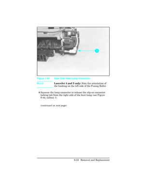 Page 207NoteLaserJet 4 and 5 only: Note the orientation of
the bushing on the left side of the Fusing Roller. 
8Squeeze the lamp connector to release the slip-on connector
locking tab from the right side of the heat lamp (see Figure
6-44, callout 1). 
(continued on next page)
Figure 1-44 Gear Side Heat Lamp Connector
6-53 Removal and Replacement 