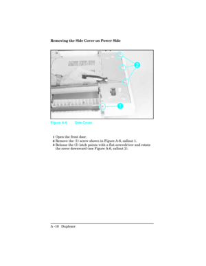 Page 366Removing the Side Cover on Power Side
1Open the front door.
2Remove the (1) screw shown in Figure A-6, callout 1.
3Release the (3) latch points with a flat screwdriver and rotate
the cover downward (see Figure A-6, callout 2).
Figure A-6 Side Cover
A -10  Duplexer  