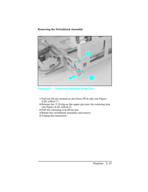 Page 383Removing the Switchback Assembly
1Pull out the pin located on the Power PCA side (see Figure
A-23, callout 1).
2Release the (1) E-clip on the upper pin near the retaining arm
(see Figure A-23, callout 2).
3Pull the retaining arm off the pin.
4Rotate the switchback assembly and remove.
5Unplug the connectors.
Figure A-23 Switchback Assembly Hinge Pins
Duplexer   A -27 