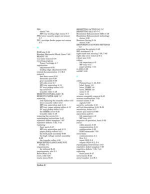 Page 442PS5
check 7-44 
MP tray trailing edge sensor 5-7 
PS6, lower cassette paper-out sensor
5-7 
PS7, envelope feeder paper-out sensor
5-7 
R
RAM size 3-24 
Random Horizontal Black Lines 7-40 
READY 7-B 
rear door removal 6-8 
recycling program
Toner Cartridge 4-7 
registration
adjustment 6-35 
leading edge adjustment 6-35 
related documentation 1-7, B-8 
removal
font door cover 6-10 
formatter pca 6-29 
gear assembly 6-38 
left side cover 6-7 
MP tray separation 4-11 
PC tray pickup roller 4-13 
top cover...