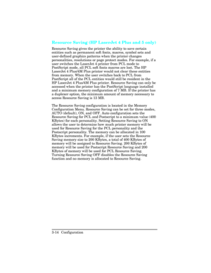 Page 50Resource Saving (HP LaserJet 4 Plus and 5 only)
Resource Saving gives the printer the ability to save certain
entities such as permanent soft fonts, macros, symbol sets and
user-defined graphics patterns when the printer changes
personalities, resolutions or page protect modes. For example, if a
user switches the LaserJet 4 printer from PCL mode to
PostScript mode, all PCL soft fonts macros are lost. The HP
LaserJet 4 Plus/4M Plus printer would not clear these entities
from memory. When the user switches...